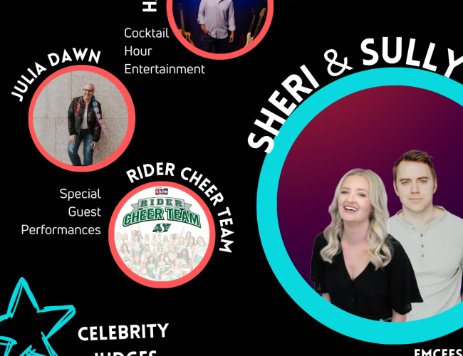 Welcome & Land Acknowledgment - Lyndon J. Linklater, cocktail hour entertainment - Harreson James Band, special guest performances - Rider Cheer Team, Julia Dawn, celebrity judges - Shalen Fox, Chantal Wagner, Evan Bray, Emcees - Sheri & Sully from Rock 102FM