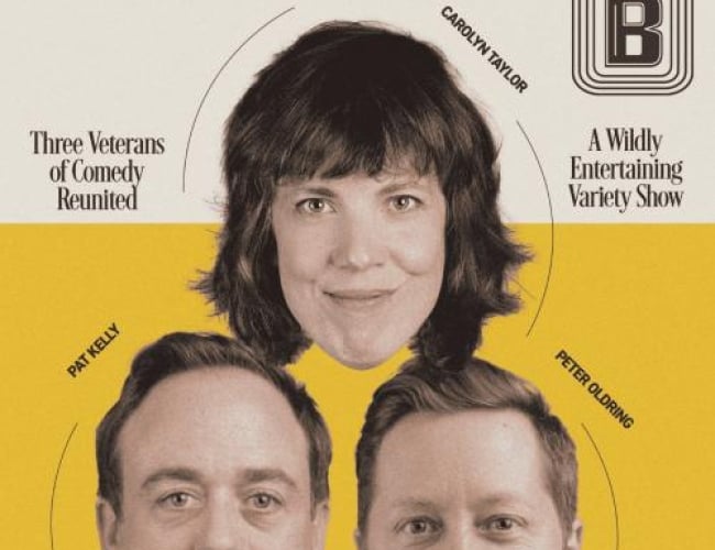 Image of the heads of Carolyn Taylor, Peter Oldring, and Pat Kelly arranged in a triangle. The top half of the background is white and the bottom half is yellow. Text is written: From the Creators of Baroness Von Sketch Show and CBC's This is That. A Perfectly Reasonable Night of Comedy Three Veterans of Comedy Reunited  Carolyn Taylor Pat Kelly Peter Oldring October 19th at The Broadway Theatre