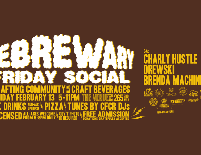 FeBREWary Friday Social. Crafting Community with craft beverages. Friday February 13 5-11PM. The Venue at McLean Block 265 3rd Ave S. SK Drinks. Non-alc options! Pizza. Tunes by CFCR DJs. Licensed. All-ages welcome from 5pm-8pm only. Gov't photo ID required. Free admission, donations gratefully accepted. DJs: Charly Hustle, Drewski Brenda Machine.