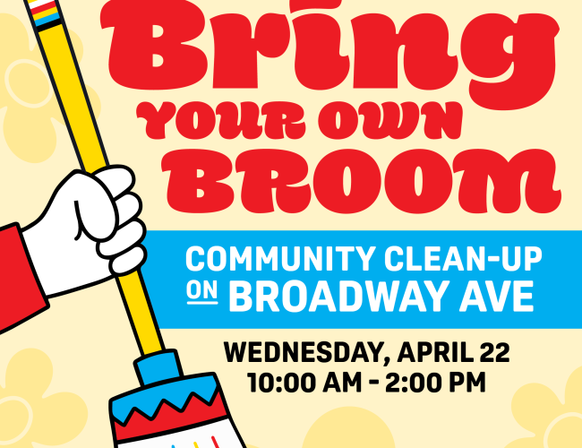 Image is event poster with bright fun colours with a cartoon hand holding a broom. The poster reads "Broadway Bring Your Own Broom Community Clean-Up on Broadway Ave Wednesday, April 22 10:00 AM - 2:00 PM"