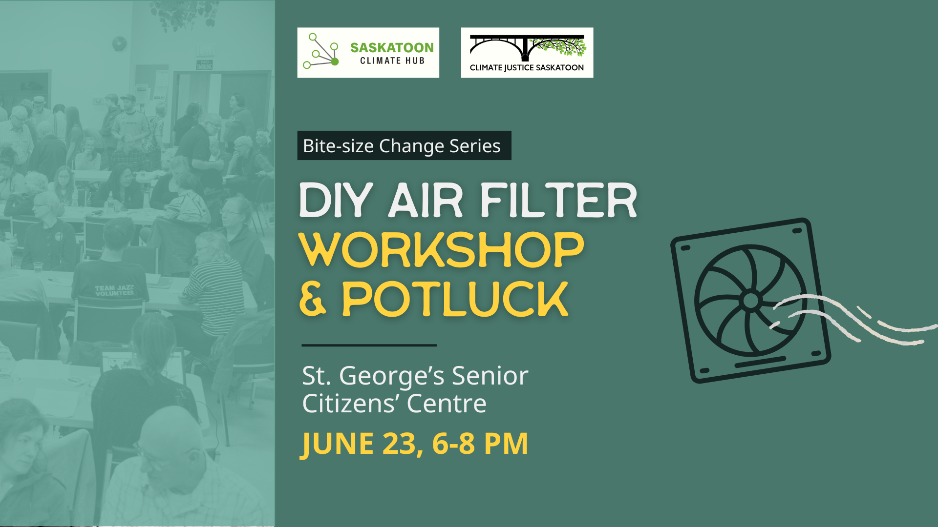 Saskatoon Climate Hub and Climate Justice Saskatoon present: Bite-size Change Series. DIY Air Filter Workshop & Potluck. St. George's Senior Citizen's Centre. June 23, 6 to 8 PM. Image of large room with people sitting and talking around tables on the left. Outline of a box fan blowing air on the right. 