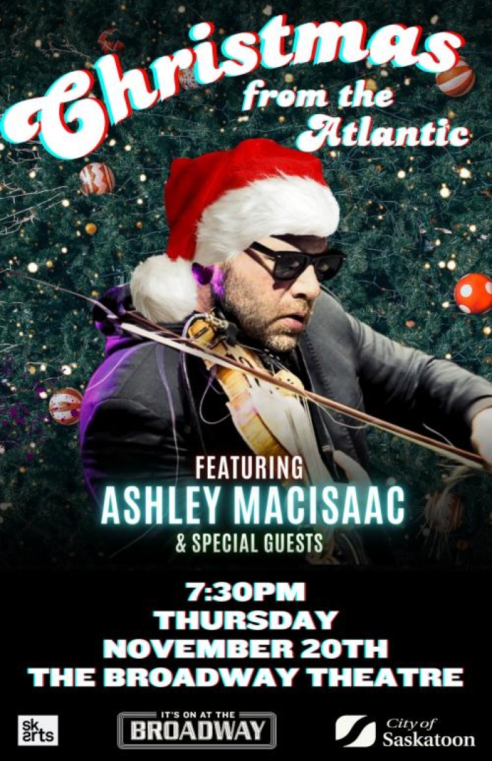 Image of Ashley MacIsaac playing the fiddle wearing sunglasses and a Santa hat. The background is a decorated Christmas tree. Along the bottom are logos for SK Arts, The Broadway Theatre, and City of Saskatoon. Text is Written: Christmas from the Atlantic Featuring Ashley MacIsaac & Special Guests 7:30PM Thursday November 20th The Broadway Theatre
