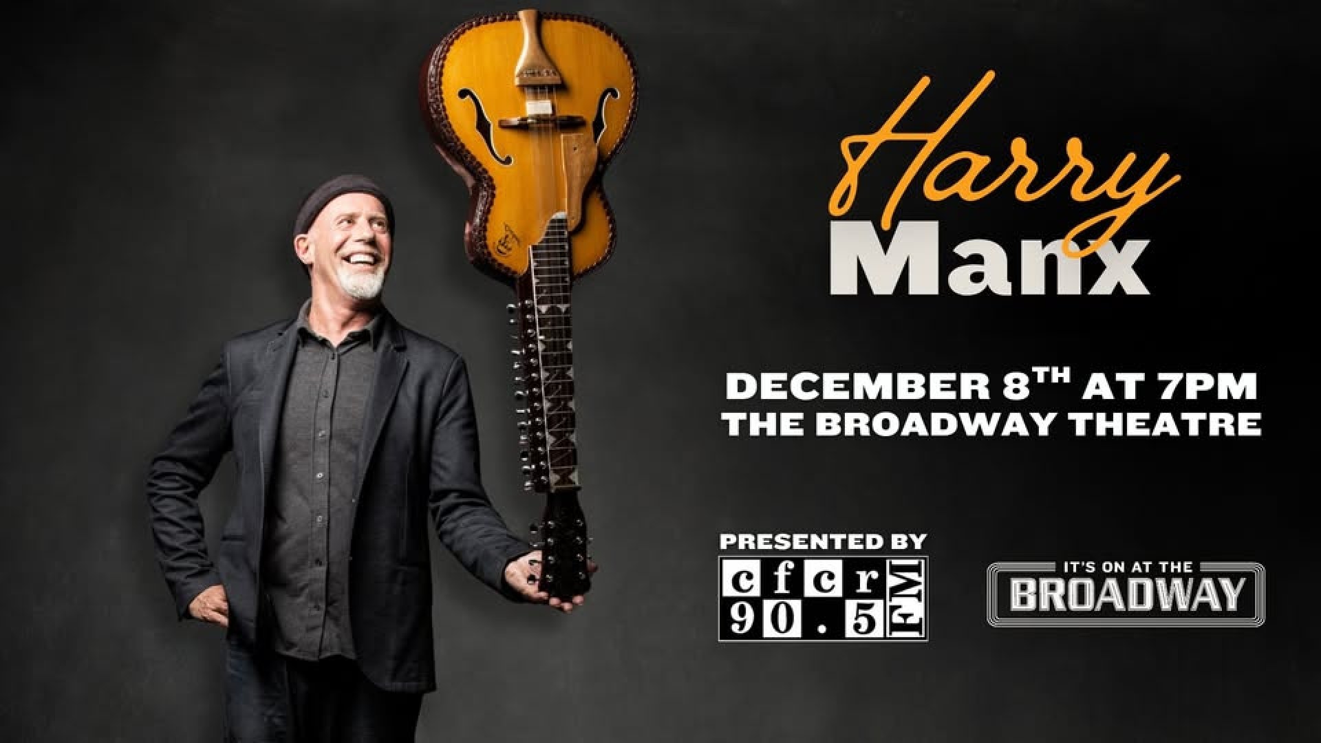 Harry Manx is pictured smiling and holding a guitar upside down in one hand against a dark background. Text reads: "Harry Manx. December 8th at 7pm. The Broadway Theatre." Below it reads "Presented by followed by the CFCR 90.5 FM logo" Broadway Theatre logo reads "It's on at the Broadway." 