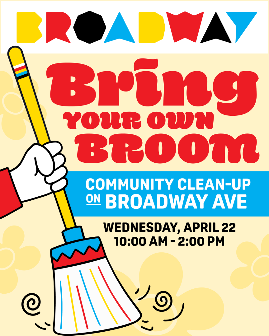 Image is event poster with bright fun colours with a cartoon hand holding a broom. The poster reads "Broadway Bring Your Own Broom Community Clean-Up on Broadway Ave Wednesday, April 22 10:00 AM - 2:00 PM"