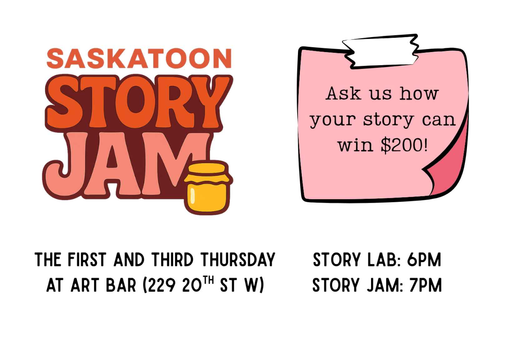 Promotional graphic for Saskatoon Story Jam. The Saskatoon Story Jam logo appears on the left. On the right, a pink speech bubble reads, “Ask us how your story can win $200!” The bottom of the graphic says: “The first and third Thursday at Art Bar (229 20th St W). Story Lab: 6PM. Story Jam: 7PM.”