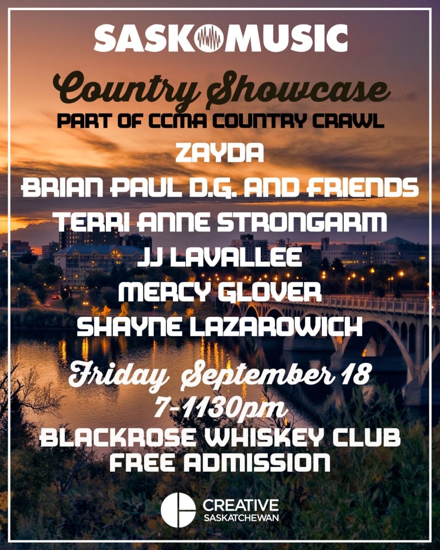 SaskMusic Country Showcase Part of CCMA Country Crawl feat. Zayda, Brian Paul D.G. and Friends, Terri Anne Strongarm, JJ Lavallee, Mercy Glover, and Shayne Lazarowich Friday September 18 7-11:30pm Blackrose Whiskey club Free Admission Creative Saskatchewan
